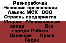 Разнорабочий › Название организации ­ Альянс-МСК, ООО › Отрасль предприятия ­ Уборка › Минимальный оклад ­ 22 000 - Все города Работа » Вакансии   . Крым,Судак